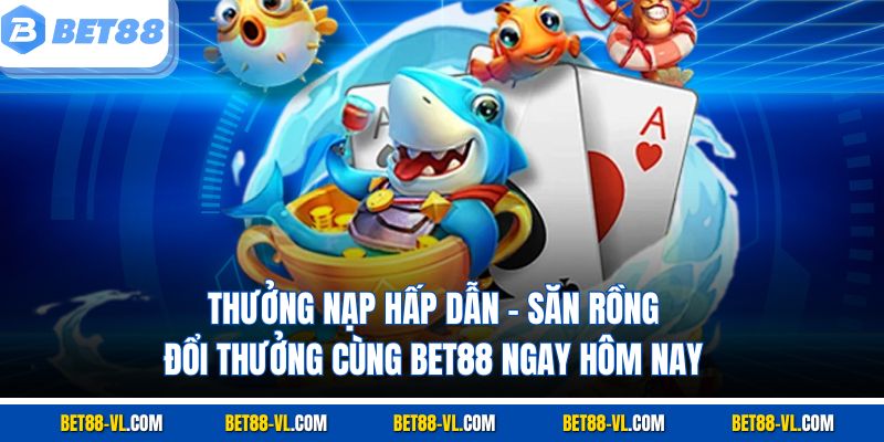 Thưởng nạp hấp dẫn – săn rồng đổi thưởng cùng Bet88 ngay hôm nay